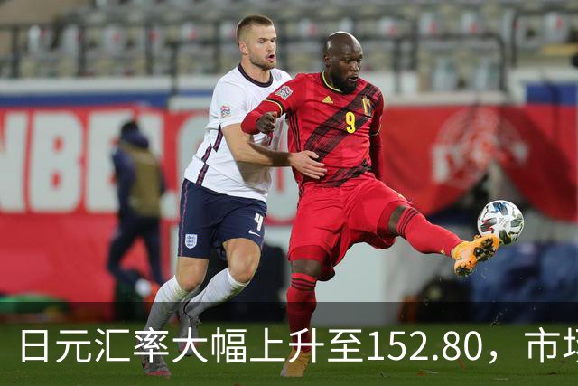 日元汇率大幅上升至152.80，市场反应激烈