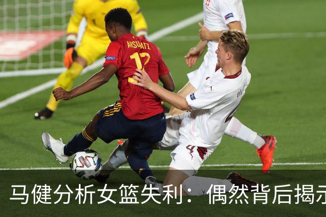 马健分析女篮失利：偶然背后揭示应急能力不足